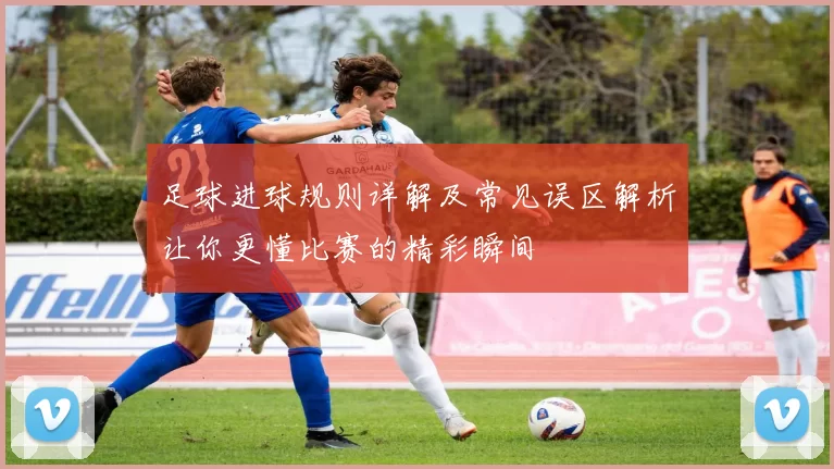 足球进球规则详解及常见误区解析让你更懂比赛的精彩瞬间