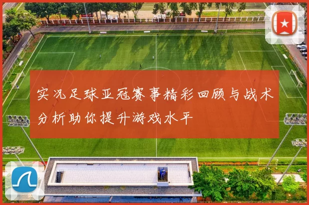 实况足球亚冠赛事精彩回顾与战术分析助你提升游戏水平