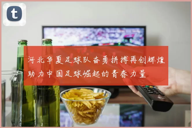 河北华夏足球队奋勇拼搏再创辉煌助力中国足球崛起的青春力量