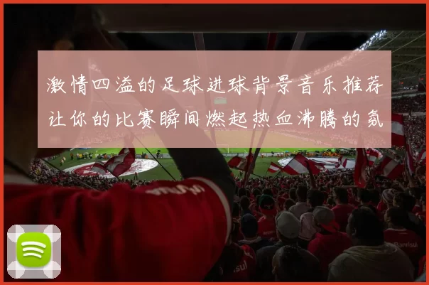 激情四溢的足球进球背景音乐推荐让你的比赛瞬间燃起热血沸腾的氛围