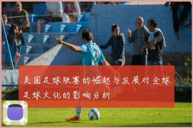 美国足球联赛的崛起与发展对全球足球文化的影响分析