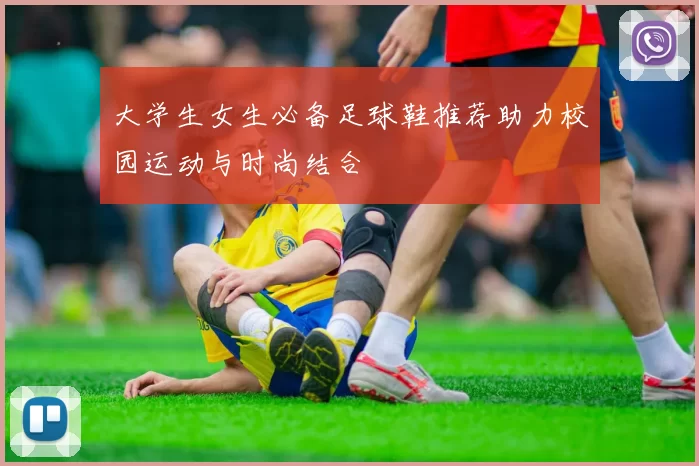 大学生女生必备足球鞋推荐助力校园运动与时尚结合