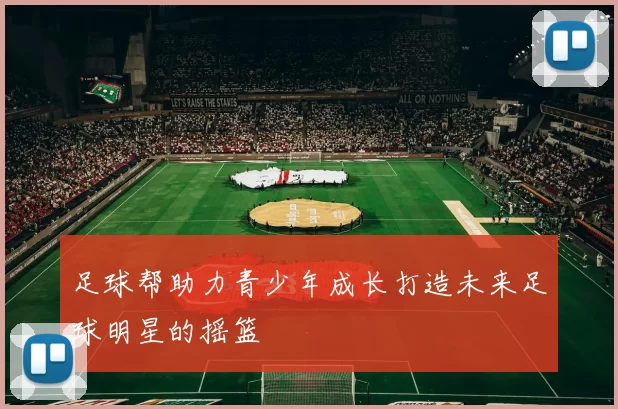 足球帮助力青少年成长打造未来足球明星的摇篮