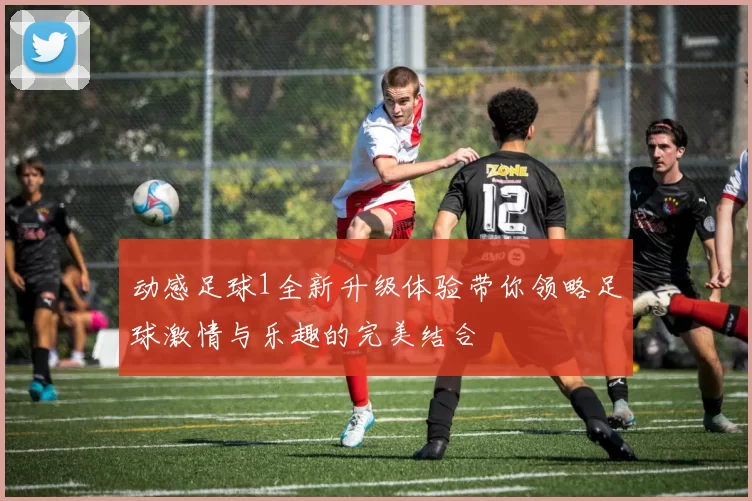 动感足球1全新升级体验带你领略足球激情与乐趣的完美结合