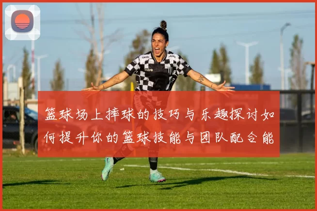 篮球场上摔球的技巧与乐趣探讨如何提升你的篮球技能与团队配合能力